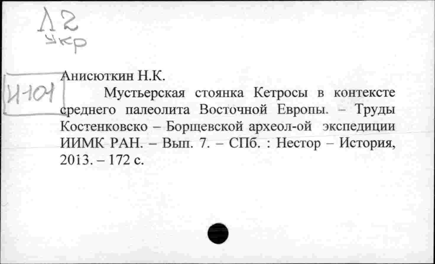 ﻿Анисюткин Н.К.
Мустьерская стоянка Кетросы в контексте среднего палеолита Восточной Европы. - Труды
Костенковско - Борщевской археол-ой экспедиции ИИМК РАН. - Вып. 7. - СПб. : Нестор - История,
20ІЗ.-172 с.